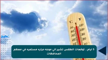 5 أيام.. توقعات الطقس تشير إلى موجة حرارة مستمرة في معظم المحافظات